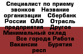 Специалист по приему звонков › Название организации ­ Сбербанк России, ОАО › Отрасль предприятия ­ Другое › Минимальный оклад ­ 18 500 - Все города Работа » Вакансии   . Бурятия респ.